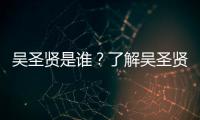 吳圣賢是誰？了解吳圣賢的生平和成就