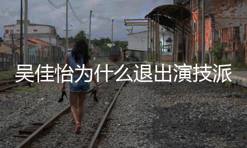吳佳怡為什么退出演技派 吳佳怡自曝關系戶是真的么