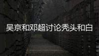吳京和鄧超討論禿頭和白發，謝楠吐槽希望吳京臉和頭發一樣白