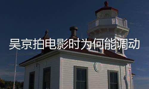 吳京拍電影時為何能調(diào)動坦克 吳京的背景實(shí)力是怎樣的