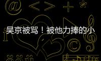 吳京被罵！被他力捧的小鮮肉不發(fā)一言，曾霸氣力挺愛(ài)情片：不容易