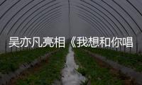吳亦凡亮相《我想和你唱》 音樂才華獲韓紅高度認可