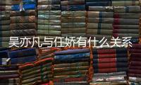 吳亦凡與任嬌有什么關(guān)系？吳亦凡事件牽出任橋墜樓案內(nèi)幕