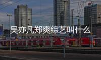 吳亦凡鄭爽綜藝叫什么