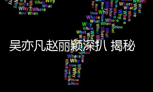 吳亦凡趙麗穎深扒 揭秘趙麗穎吳亦凡為啥沒能走到一起