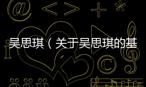 吳思琪（關于吳思琪的基本情況說明介紹）