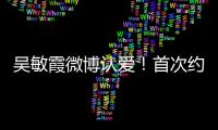 吳敏霞微博認愛！首次約會丟錢包進局報案
