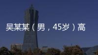 吳某某（男，45歲）高鐵上脫鞋，打人！被行拘！ 擾亂秩序遭處罰