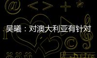 吳曦：對澳大利亞有針對研究 放平心態應對困難
