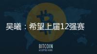 吳曦：希望上屆12強賽最后勝利帶好運 平穩心態勇敢面對