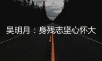 吳明月：身殘志堅(jiān)心懷大愛(ài)  搖著輪椅奔向幸福_