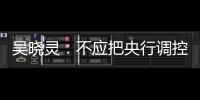 吳曉靈：不應把央行調控作為股市波動依據