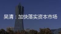 吳清：加快落實(shí)資本市場(chǎng)對(duì)外開(kāi)放舉措 增強(qiáng)外資參與便利度