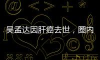 吳孟達因肝癌去世，圈內多位好友哀悼，曾打強心針仍回天乏術