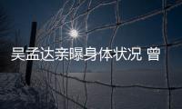 吳孟達親曝身體狀況 曾罹病暴瘦稱“好像要走了”