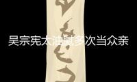 吳宗憲太油膩多次當眾親吻女兒舉止親密嘴下不留情
