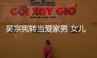 吳宗憲轉(zhuǎn)當(dāng)愛家男 女兒吳姍儒曬照放閃父女愛