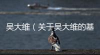 吳大維（關(guān)于吳大維的基本情況說明介紹）