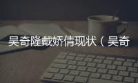 吳奇隆戴嬌倩現狀（吳奇隆戴嬌倩巴黎最新街拍）
