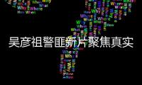 吳彥祖警匪新片聚焦真實(shí)案件，王千源成警察專(zhuān)業(yè)戶(hù)