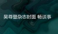 吳尊登雜志封面 暢談事業(yè)家庭兩全人生