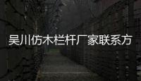 吳川仿木欄桿廠家聯(lián)系方式