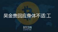 吳金貴回應身體不適:工作強度較大 若一切順利將返賽區