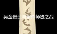 吳金貴談與謝暉師徒之戰：不要用一場比賽分什么高低