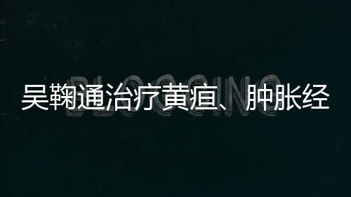 吳鞠通治療黃疸、腫脹經驗