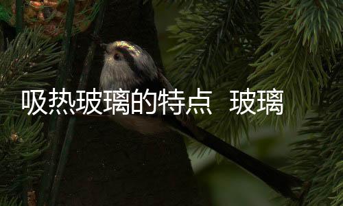吸熱玻璃的特點  玻璃貼膜的功能,行業資訊