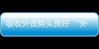 吸收外資勢頭良好 “外資撤離論”當休矣