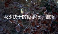 吸水快干的擦手紙，創新工藝打造高端擦手體驗