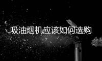 吸油煙機應該如何選購