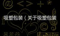 吸塑包裝（關(guān)于吸塑包裝的基本情況說明介紹）