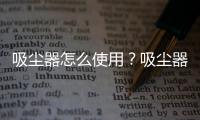 吸塵器怎么使用？吸塵器的使用及清潔操作規程