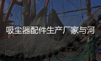 吸塵器配件生產(chǎn)廠家與河池家用吸塵器配件廠的原因