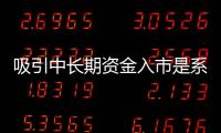 吸引中長期資金入市是系統(tǒng)工程必須抓緊抓好