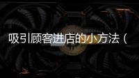 吸引顧客進店的小方法（顧客進店率怎么提高）