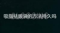 吸脂祛眼袋的方法持久嗎？