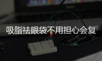 吸脂祛眼袋不用擔心會復發