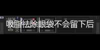 吸脂祛除眼袋不會留下后遺癥