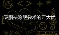 吸脂祛除眼袋術的五大優(yōu)勢