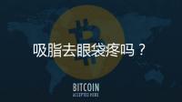 吸脂去眼袋疼嗎？