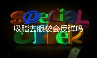 吸脂去眼袋會反彈嗎