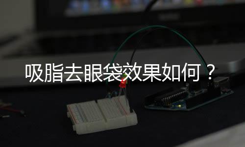 吸脂去眼袋效果如何？