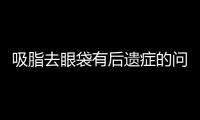 吸脂去眼袋有后遺癥的問題嗎