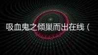吸血鬼之傾巢而出在線（吸血鬼之傾巢而出）