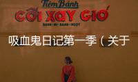 吸血鬼日記第一季（關于吸血鬼日記第一季的基本情況說明介紹）
