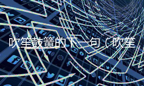 吹笙鼓簧的下一句（吹笙鼓簧的意思）
