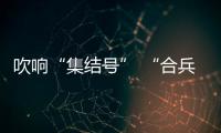 吹響“集結號” “合兵”拓市場